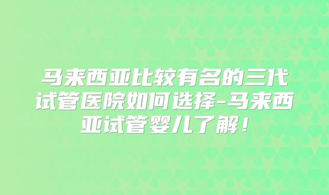 马来西亚比较有名的三代试管医院如何选择-马来西亚试管婴儿了解！