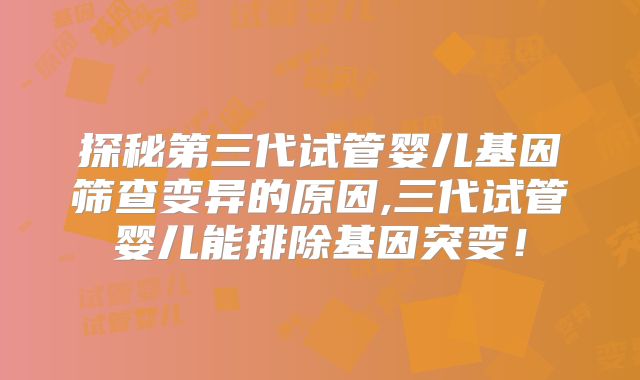 探秘第三代试管婴儿基因筛查变异的原因,三代试管婴儿能排除基因突变！