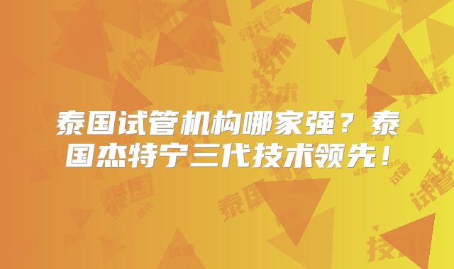 泰国试管机构哪家强？泰国杰特宁三代技术领先！