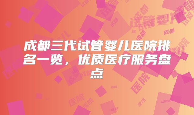 成都三代试管婴儿医院排名一览，优质医疗服务盘点