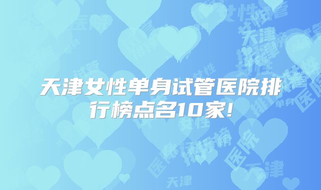 天津女性单身试管医院排行榜点名10家!