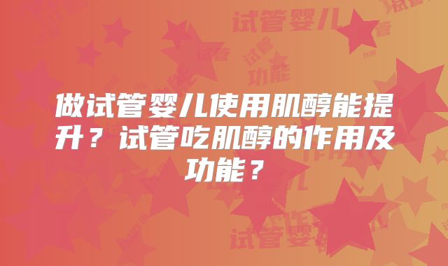 做试管婴儿使用肌醇能提升？试管吃肌醇的作用及功能？