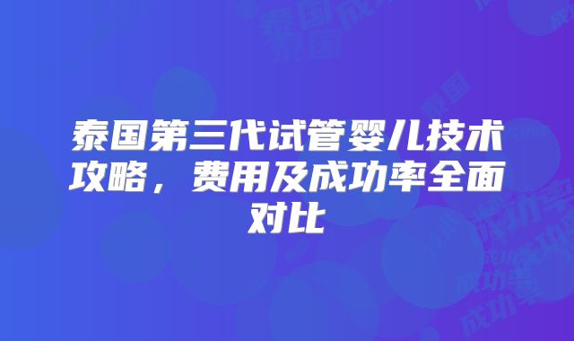 泰国第三代试管婴儿技术攻略，费用及成功率全面对比