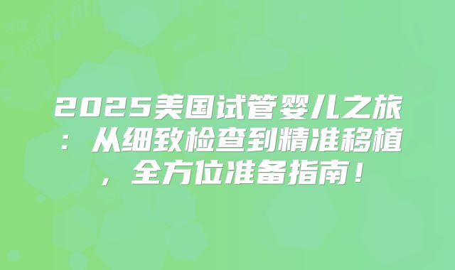 2025美国试管婴儿之旅:从细致检查到精准移植,全方位准备指南!