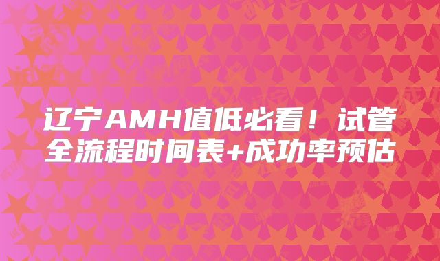 辽宁AMH值低必看!试管全流程时间表+成功率预估