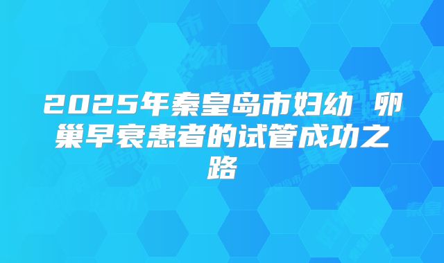 2025年秦皇岛市妇幼 卵巢早衰患者的试管成功之路