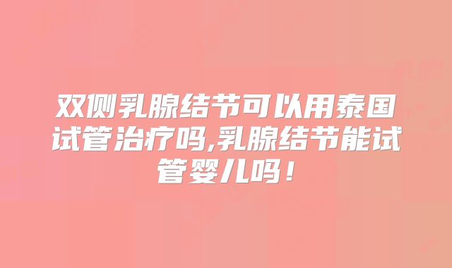 双侧乳腺结节可以用泰国试管治疗吗,乳腺结节能试管婴儿吗！
