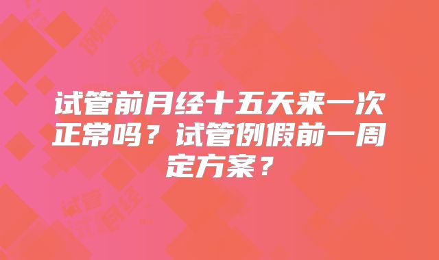试管前月经十五天来一次正常吗?试管例假前一周定方案?