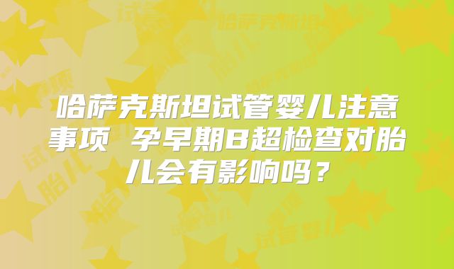 哈萨克斯坦试管婴儿注意事项 孕早期B超检查对胎儿会有影响吗?