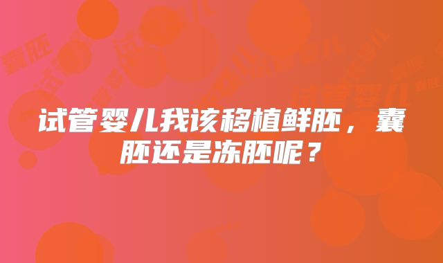 试管婴儿我该移植鲜胚，囊胚还是冻胚呢？