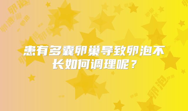 患有多囊卵巢导致卵泡不长如何调理呢?