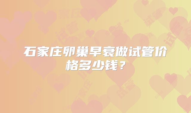 石家庄卵巢早衰做试管价格多少钱?