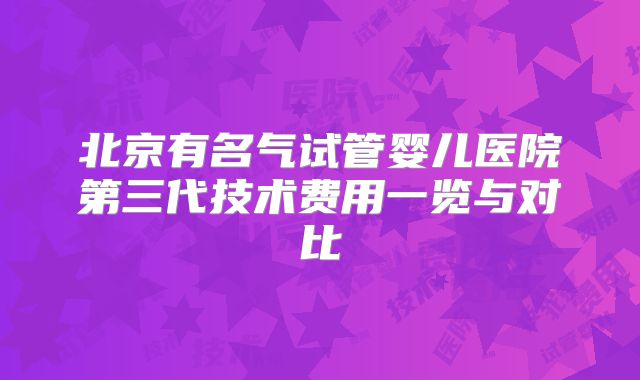 北京有名气试管婴儿医院第三代技术费用一览与对比