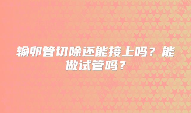 输卵管切除还能接上吗?能做试管吗?