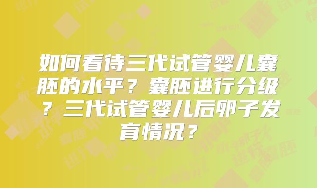 如何看待三代试管婴儿囊胚的水平?囊胚进行分级?三代试管婴儿后卵子发育情况?