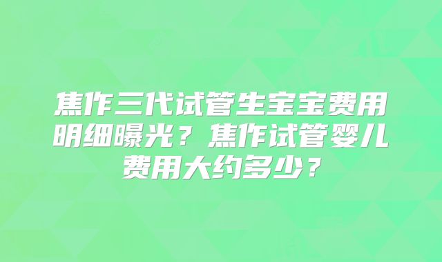 焦作三代试管生宝宝费用明细曝光？焦作试管婴儿费用大约多少？