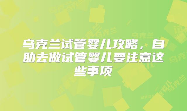 乌克兰试管婴儿攻略,自助去做试管婴儿要注意这些事项