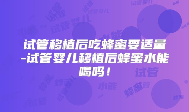 试管移植后吃蜂蜜要适量-试管婴儿移植后蜂蜜水能喝吗！