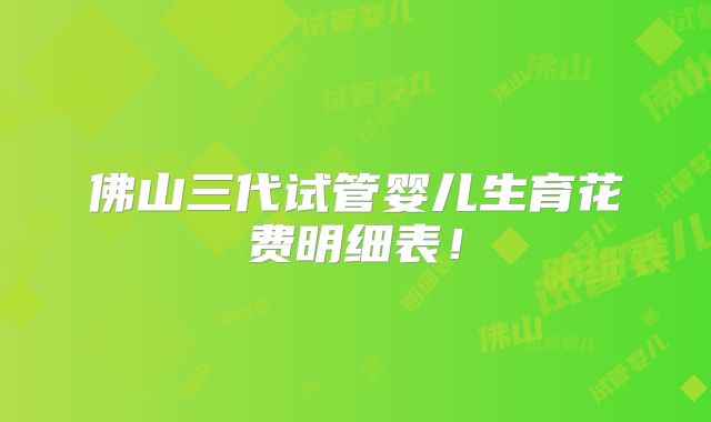 佛山三代试管婴儿生育花费明细表！