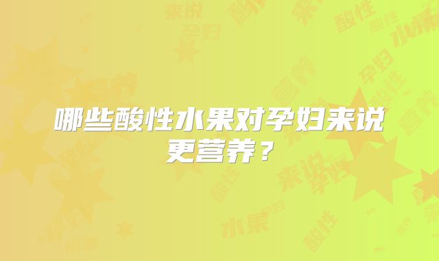 哪些酸性水果对孕妇来说更营养？