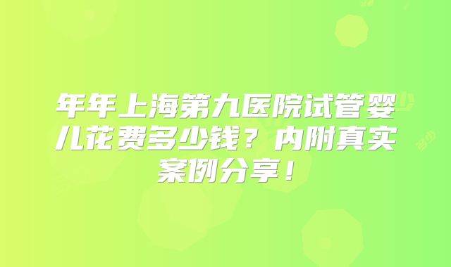 年年上海第九医院试管婴儿花费多少钱?内附真实案例分享!
