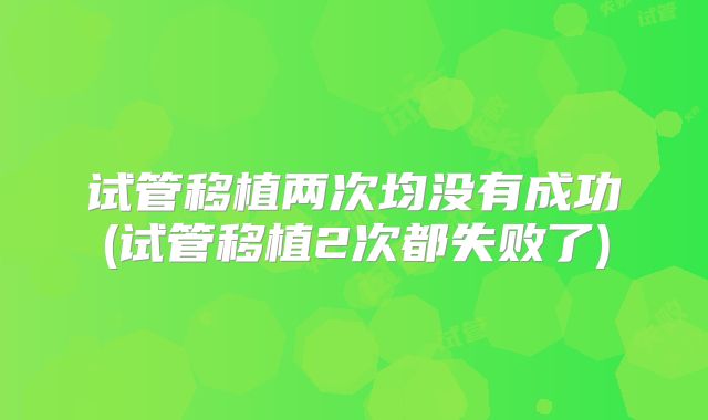 试管移植两次均没有成功(试管移植2次都失败了)