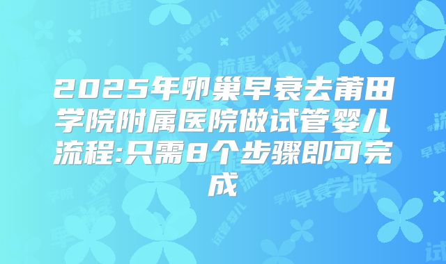 2025年卵巢早衰去莆田学院附属医院做试管婴儿流程:只需8个步骤即可完成