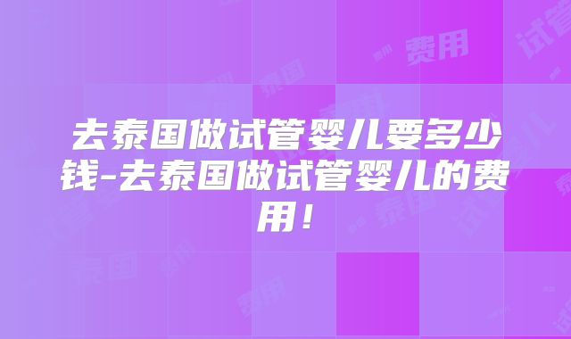 去泰国做试管婴儿要多少钱-去泰国做试管婴儿的费用！