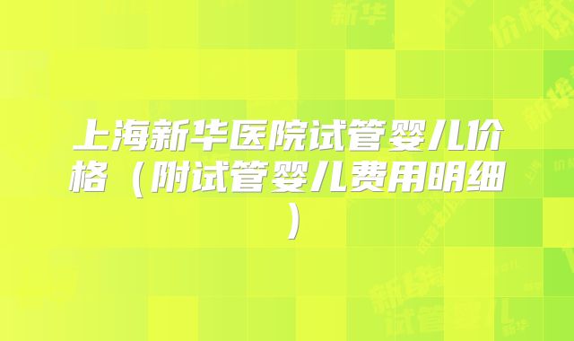 上海新华医院试管婴儿价格（附试管婴儿费用明细）