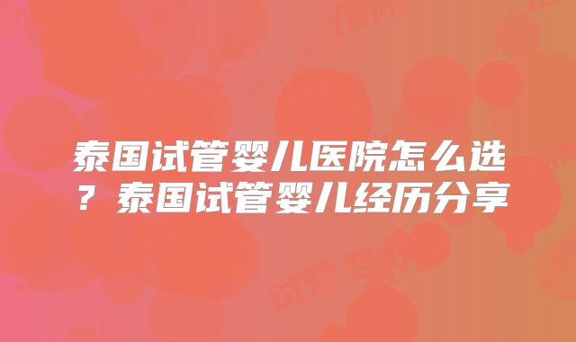 泰国试管婴儿医院怎么选？泰国试管婴儿经历分享