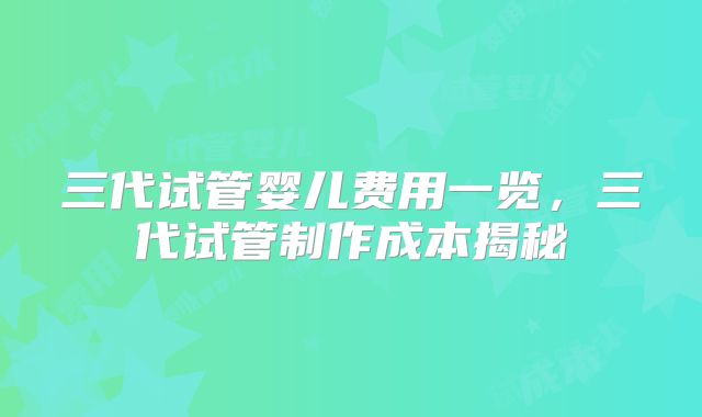 三代试管婴儿费用一览，三代试管制作成本揭秘