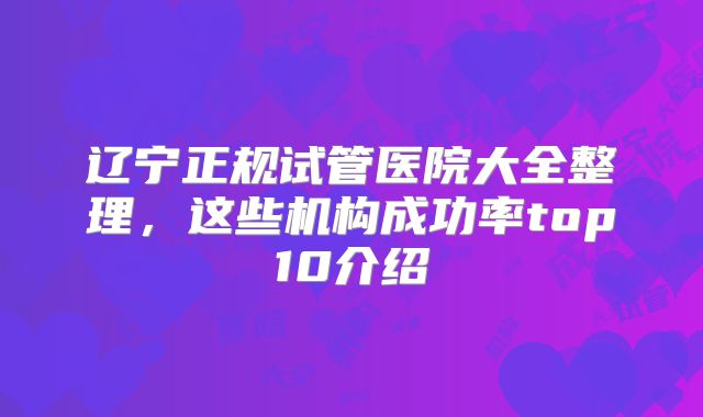 辽宁正规试管医院大全整理，这些机构成功率top10介绍
