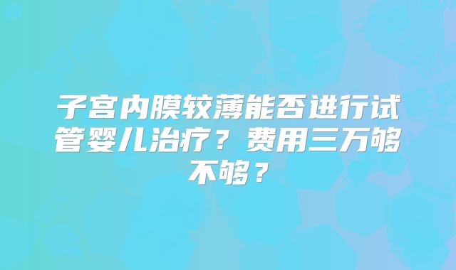 子宫内膜较薄能否进行试管婴儿治疗？费用三万够不够？