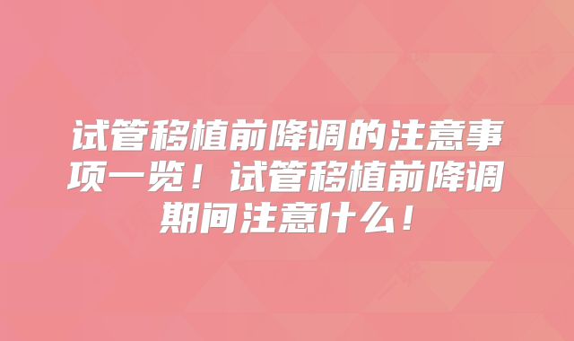 试管移植前降调的注意事项一览!试管移植前降调期间注意什么!