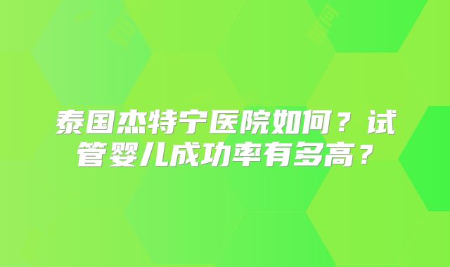 泰国杰特宁医院如何?试管婴儿成功率有多高?