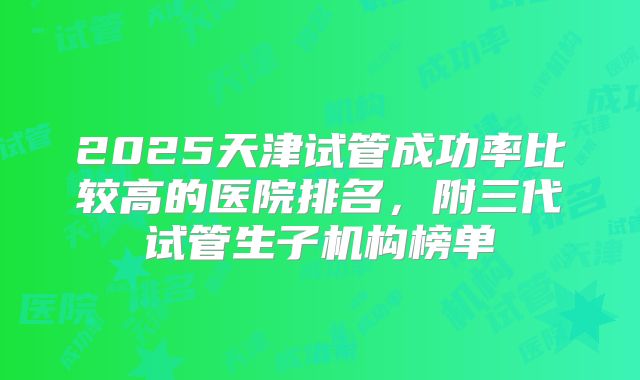 2025天津试管成功率比较高的医院排名,附三代试管生子机构榜单