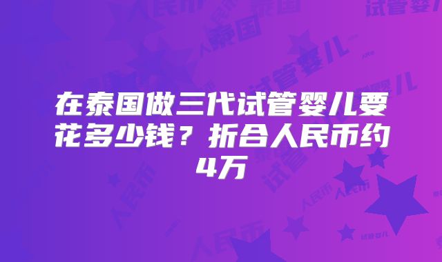 在泰国做三代试管婴儿要花多少钱？折合人民币约4万
