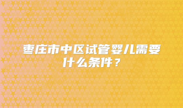 枣庄市中区试管婴儿需要什么条件?