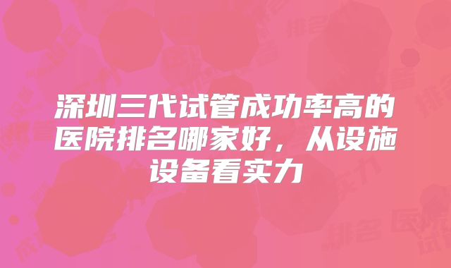深圳三代试管成功率高的医院排名哪家好,从设施设备看实力