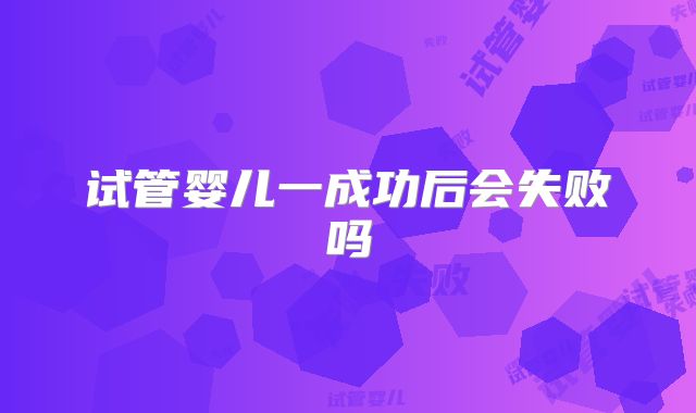 试管婴儿一成功后会失败吗