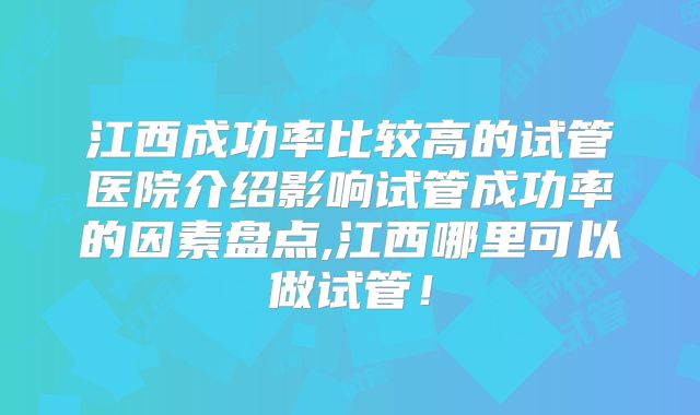 江西成功率比较高的试管医院介绍影响试管成功率的因素盘点,江西哪里可以做试管！
