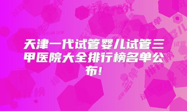 天津一代试管婴儿试管三甲医院大全排行榜名单公布!