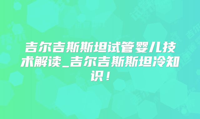 吉尔吉斯斯坦试管婴儿技术解读_吉尔吉斯斯坦冷知识！