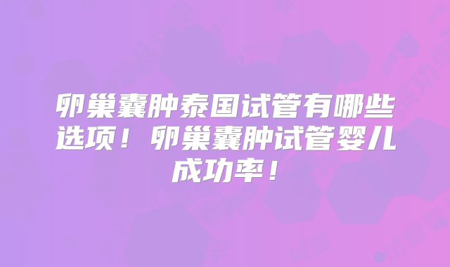 卵巢囊肿泰国试管有哪些选项！卵巢囊肿试管婴儿成功率！