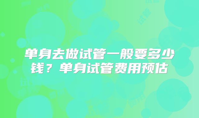 单身去做试管一般要多少钱？单身试管费用预估