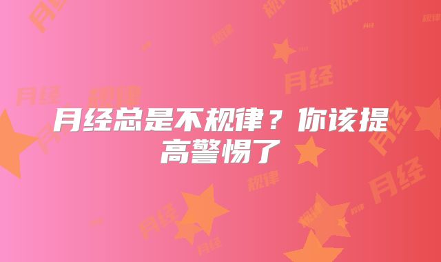 月经总是不规律？你该提高警惕了