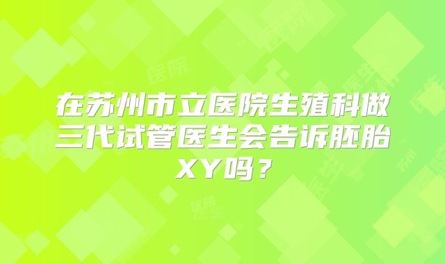 在苏州市立医院生殖科做三代试管医生会告诉胚胎XY吗?