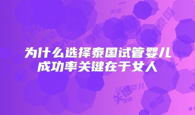 为什么选择泰国试管婴儿成功率关键在于女人