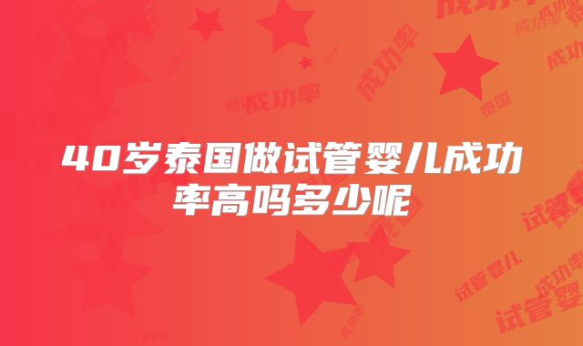 40岁泰国做试管婴儿成功率高吗多少呢