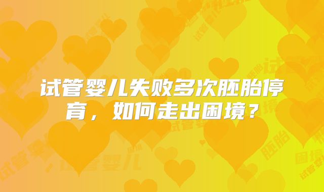 试管婴儿失败多次胚胎停育，如何走出困境？